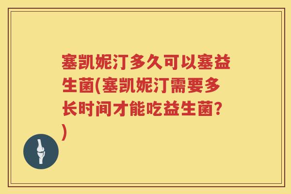 塞凯妮汀多久可以塞益生菌(塞凯妮汀需要多长时间才能吃益生菌？)