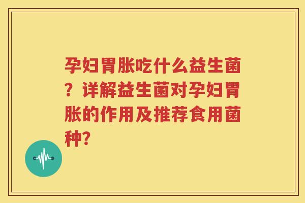 孕妇胃胀吃什么益生菌？详解益生菌对孕妇胃胀的作用及推荐食用菌种？