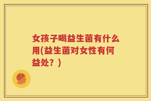 女孩子喝益生菌有什么用(益生菌对女性有何益处？)