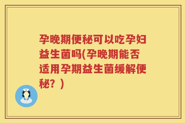 孕晚期便秘可以吃孕妇益生菌吗(孕晚期能否适用孕期益生菌缓解便秘？)