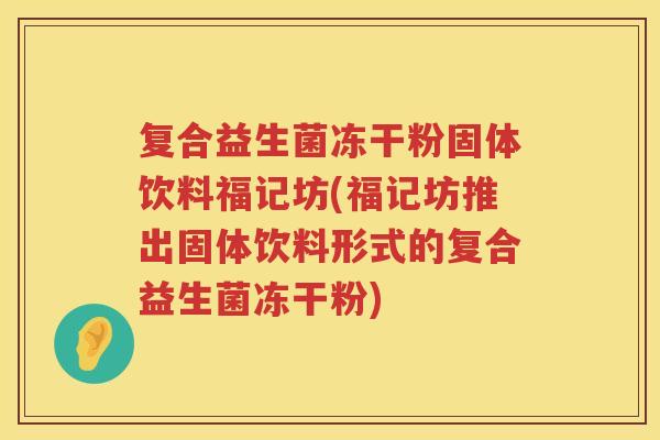 复合益生菌冻干粉固体饮料福记坊(福记坊推出固体饮料形式的复合益生菌冻干粉)