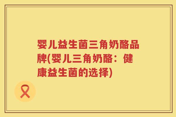 婴儿益生菌三角奶酪品牌(婴儿三角奶酪：健康益生菌的选择)