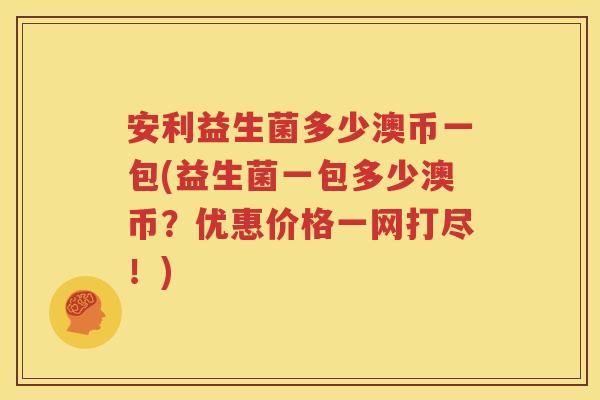 安利益生菌多少澳币一包(益生菌一包多少澳币？优惠价格一网打尽！)