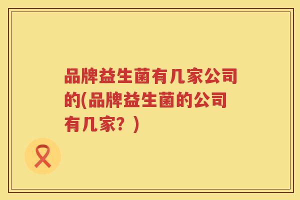 品牌益生菌有几家公司的(品牌益生菌的公司有几家？)