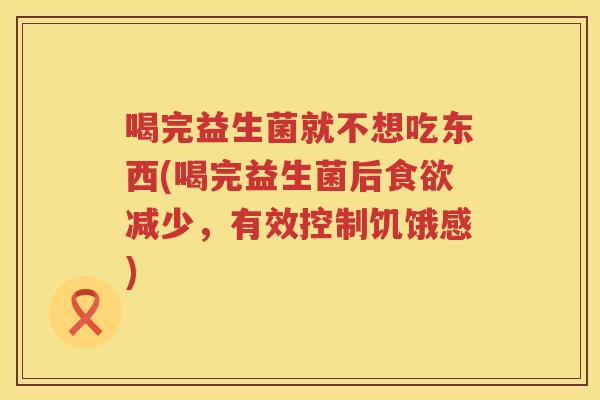 喝完益生菌就不想吃东西(喝完益生菌后食欲减少，有效控制饥饿感)