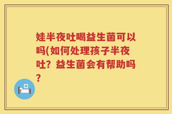娃半夜吐喝益生菌可以吗(如何处理孩子半夜吐？益生菌会有帮助吗？