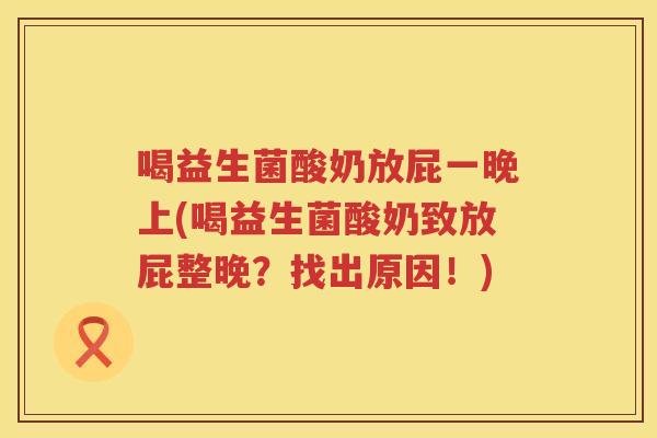 喝益生菌酸奶放屁一晚上(喝益生菌酸奶致放屁整晚？找出原因！)