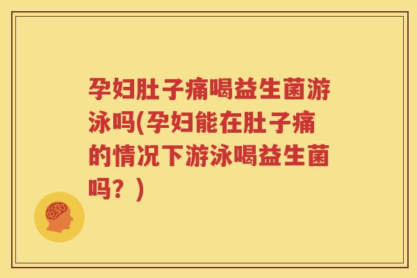 孕妇肚子痛喝益生菌游泳吗(孕妇能在肚子痛的情况下游泳喝益生菌吗？)