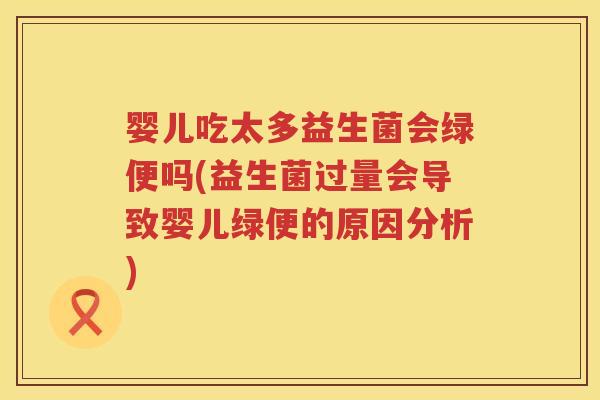 婴儿吃太多益生菌会绿便吗(益生菌过量会导致婴儿绿便的原因分析)