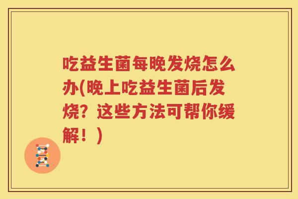 吃益生菌每晚发烧怎么办(晚上吃益生菌后发烧？这些方法可帮你缓解！)