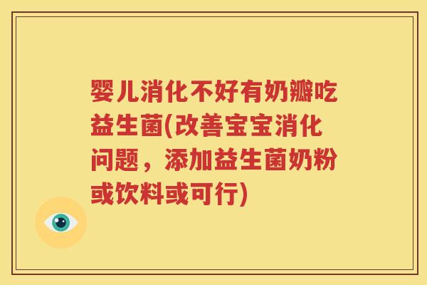 婴儿消化不好有奶瓣吃益生菌(改善宝宝消化问题，添加益生菌奶粉或饮料或可行)