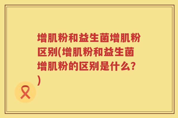 增肌粉和益生菌增肌粉区别(增肌粉和益生菌增肌粉的区别是什么？)