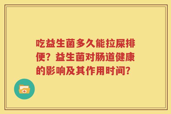 吃益生菌多久能拉屎排便？益生菌对肠道健康的影响及其作用时间？