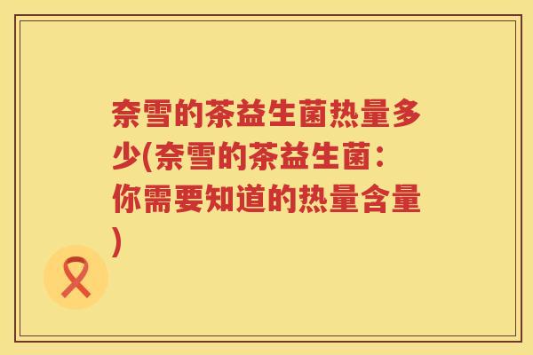奈雪的茶益生菌热量多少(奈雪的茶益生菌：你需要知道的热量含量)