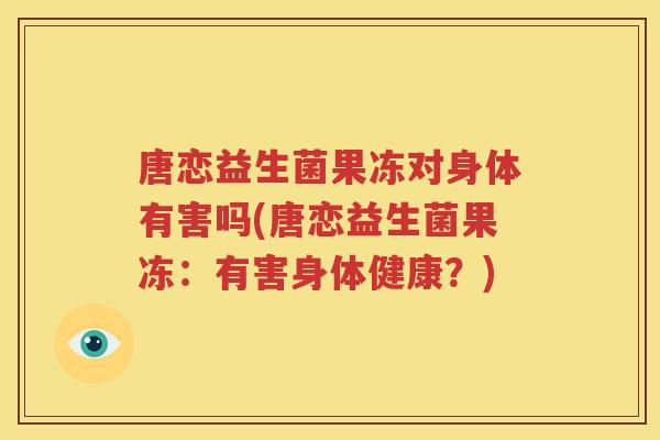 唐恋益生菌果冻对身体有害吗(唐恋益生菌果冻：有害身体健康？)