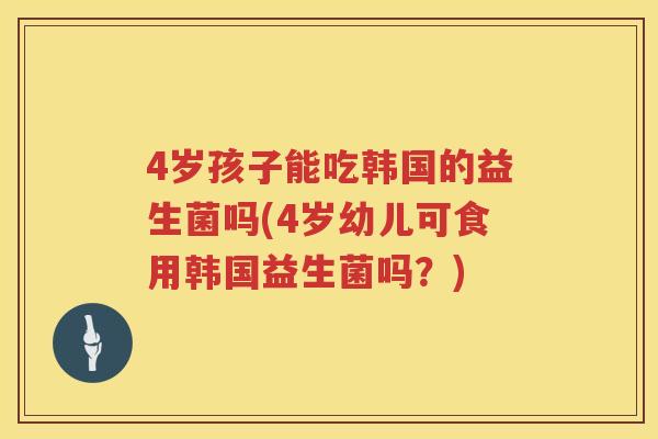 4岁孩子能吃韩国的益生菌吗(4岁幼儿可食用韩国益生菌吗？)