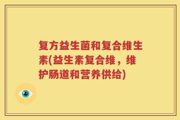 复方益生菌和复合维生素(益生素复合维，维护肠道和营养供给)