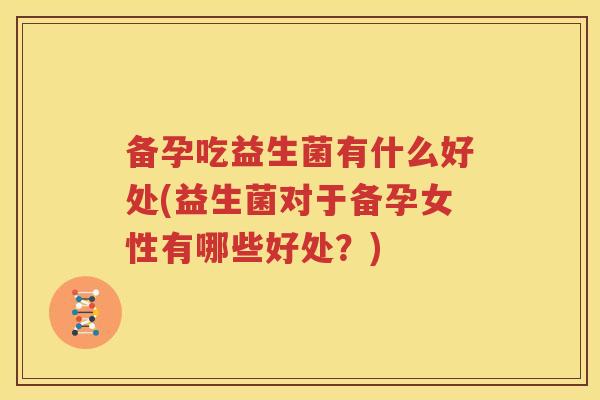 备孕吃益生菌有什么好处(益生菌对于备孕女性有哪些好处？)