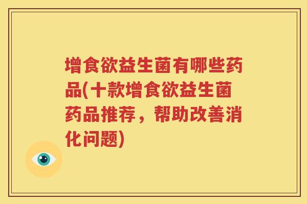 增食欲益生菌有哪些药品(十款增食欲益生菌药品推荐，帮助改善消化问题)
