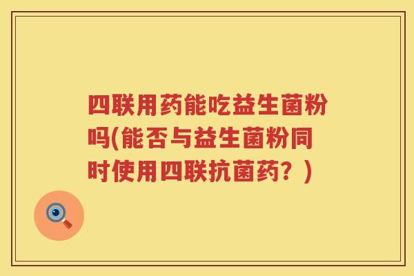 四联用药能吃益生菌粉吗(能否与益生菌粉同时使用四联抗菌药？)