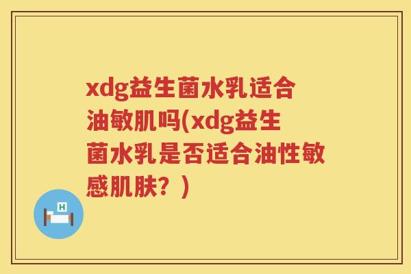 xdg益生菌水乳适合油敏肌吗(xdg益生菌水乳是否适合油性敏感肌肤？)