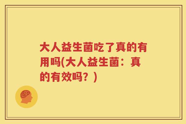 大人益生菌吃了真的有用吗(大人益生菌：真的有效吗？)