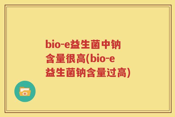 bio-e益生菌中钠含量很高(bio-e益生菌钠含量过高)