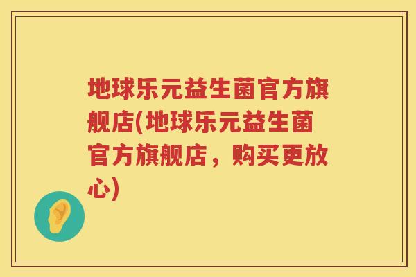 地球乐元益生菌官方旗舰店(地球乐元益生菌官方旗舰店，购买更放心)
