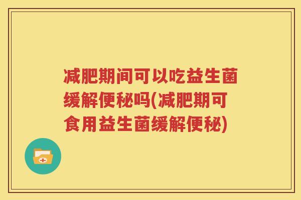 减肥期间可以吃益生菌缓解便秘吗(减肥期可食用益生菌缓解便秘)