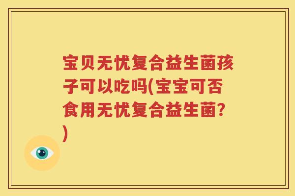 宝贝无忧复合益生菌孩子可以吃吗(宝宝可否食用无忧复合益生菌？)
