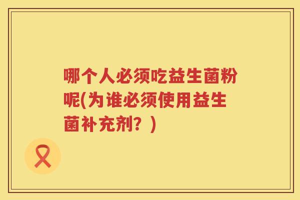 哪个人必须吃益生菌粉呢(为谁必须使用益生菌补充剂？)