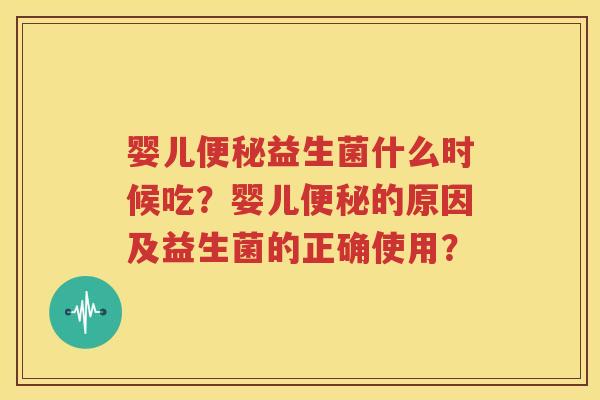 婴儿便秘益生菌什么时候吃？婴儿便秘的原因及益生菌的正确使用？