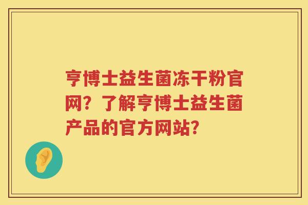 亨博士益生菌冻干粉官网？了解亨博士益生菌产品的官方网站？