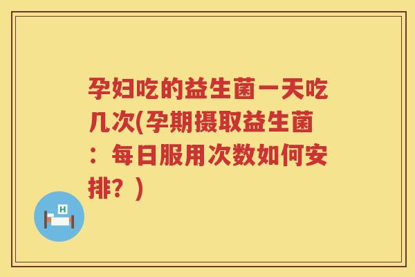 孕妇吃的益生菌一天吃几次(孕期摄取益生菌：每日服用次数如何安排？)
