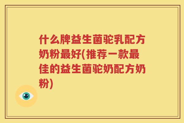 什么牌益生菌驼乳配方奶粉最好(推荐一款最佳的益生菌驼奶配方奶粉)