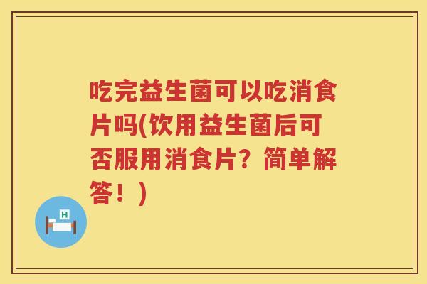 吃完益生菌可以吃消食片吗(饮用益生菌后可否服用消食片？简单解答！)