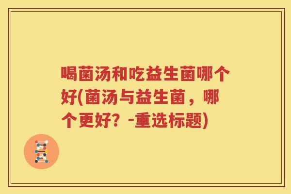 喝菌汤和吃益生菌哪个好(菌汤与益生菌，哪个更好？-重选标题)