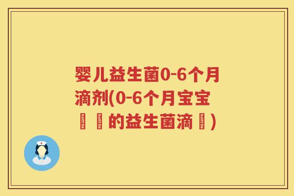 婴儿益生菌0-6个月滴剂(0-6个月宝宝專屬的益生菌滴劑)
