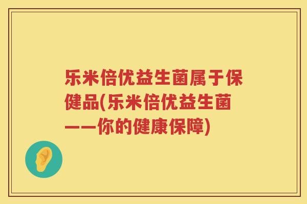 乐米倍优益生菌属于保健品(乐米倍优益生菌——你的健康保障)