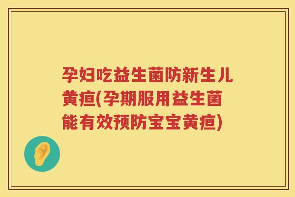 孕妇吃益生菌防新生儿黄疸(孕期服用益生菌能有效预防宝宝黄疸)