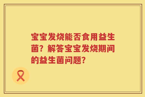 宝宝发烧能否食用益生菌？解答宝宝发烧期间的益生菌问题？