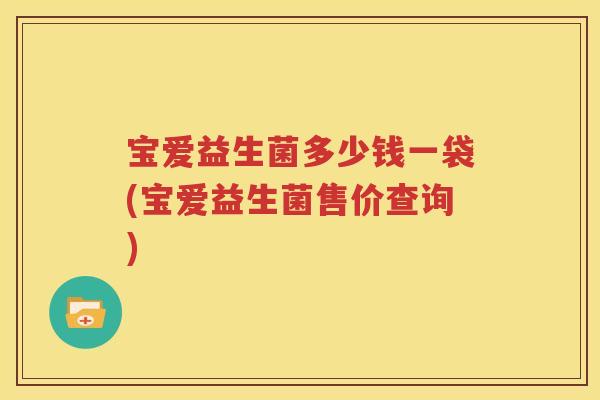 宝爱益生菌多少钱一袋(宝爱益生菌售价查询)