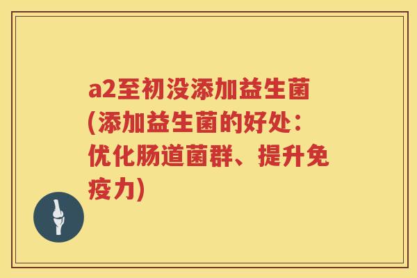 a2至初没添加益生菌(添加益生菌的好处：优化肠道菌群、提升免疫力)