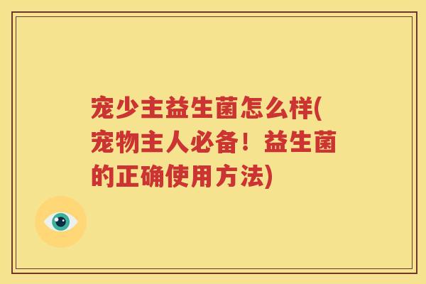 宠少主益生菌怎么样(宠物主人必备！益生菌的正确使用方法)