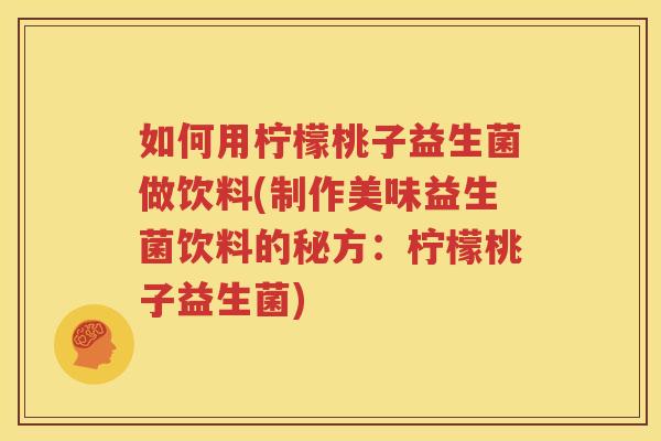 如何用柠檬桃子益生菌做饮料(制作美味益生菌饮料的秘方：柠檬桃子益生菌)