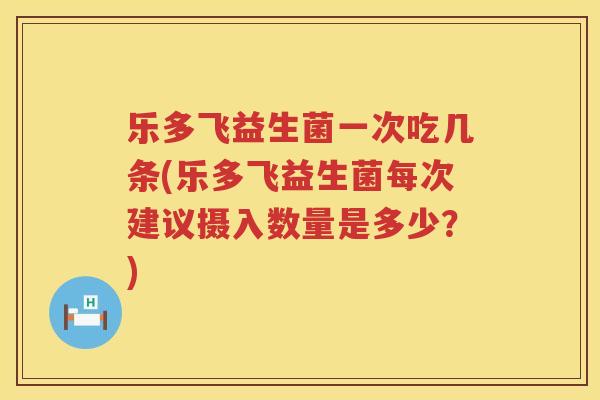 乐多飞益生菌一次吃几条(乐多飞益生菌每次建议摄入数量是多少？)