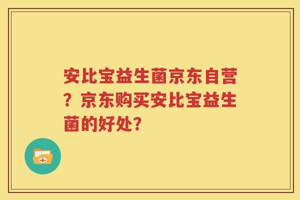 安比宝益生菌京东自营？京东购买安比宝益生菌的好处？