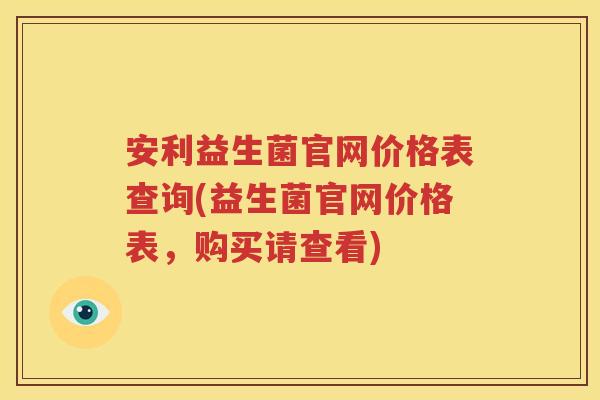 安利益生菌官网价格表查询(益生菌官网价格表，购买请查看)