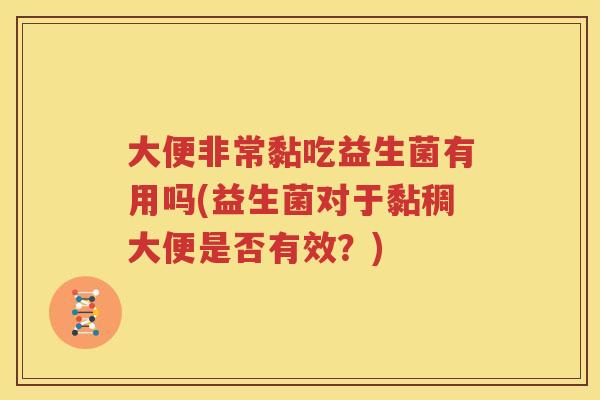 大便非常黏吃益生菌有用吗(益生菌对于黏稠大便是否有效？)