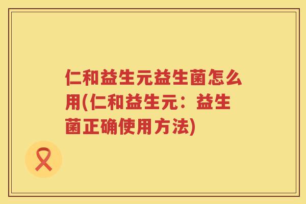 仁和益生元益生菌怎么用(仁和益生元：益生菌正确使用方法)